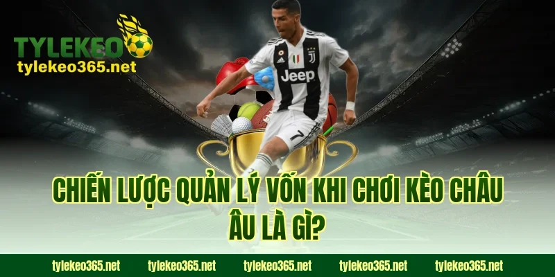 Chiến lược quản lý vốn khi chơi kèo châu Âu là gì?