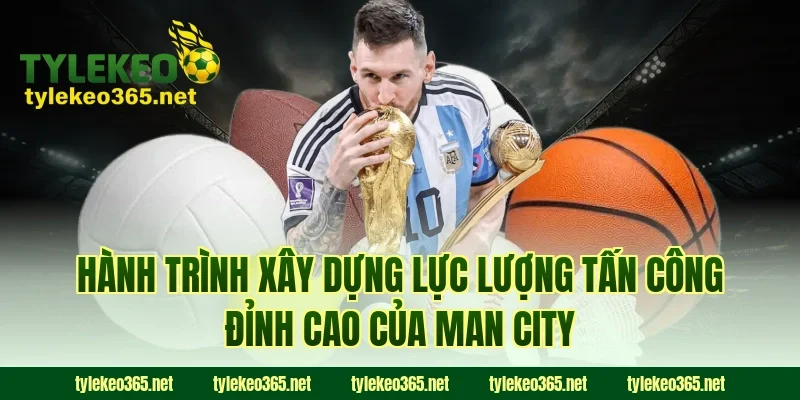Hành Trình Xây Dựng Lực Lượng Tấn Công Đỉnh Cao Của Man City