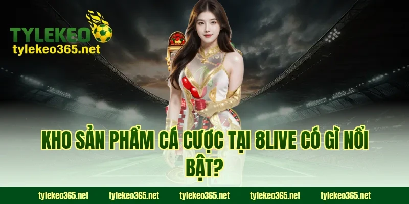 Kho Sản Phẩm Cá Cược Tại 8LIVE Có Gì Nổi Bật?