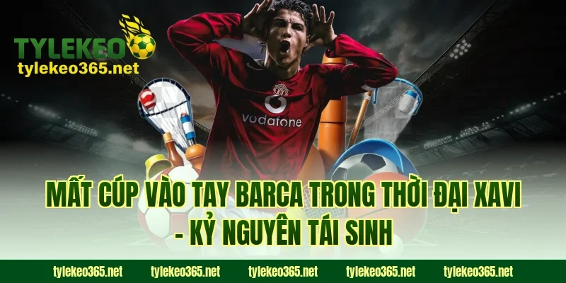 Mất Cúp Vào Tay Barca Trong Thời Đại Xavi – Kỷ Nguyên Tái Sinh
