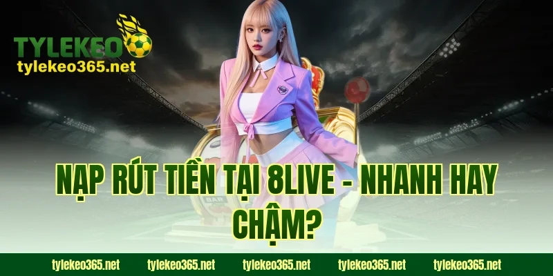 Nạp Rút Tiền Tại 8LIVE – Nhanh Hay Chậm?