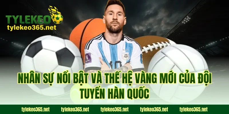Nhân sự nổi bật và thế hệ vàng mới của đội tuyển Hàn Quốc