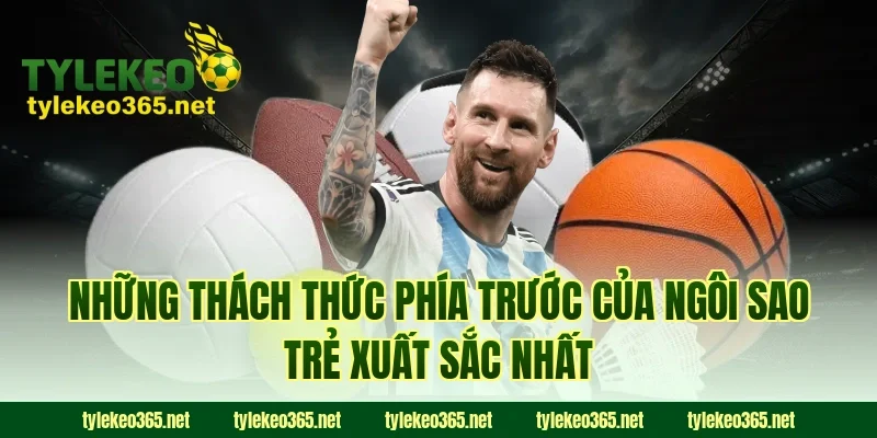 Những Thách Thức Phía Trước Của Ngôi Sao Trẻ Xuất Sắc Nhất