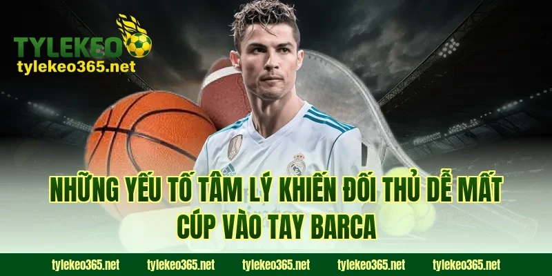 Những Yếu Tố Tâm Lý Khiến Đối Thủ Dễ Mất Cúp Vào Tay Barca