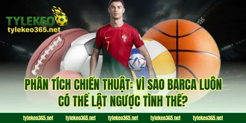 Phân Tích Chiến Thuật: Vì Sao Barca Luôn Có Thể Lật Ngược Tình Thế?