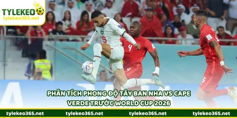Phân tích phong độ Tây Ban Nha vs Cape Verde trước World Cup 2026
