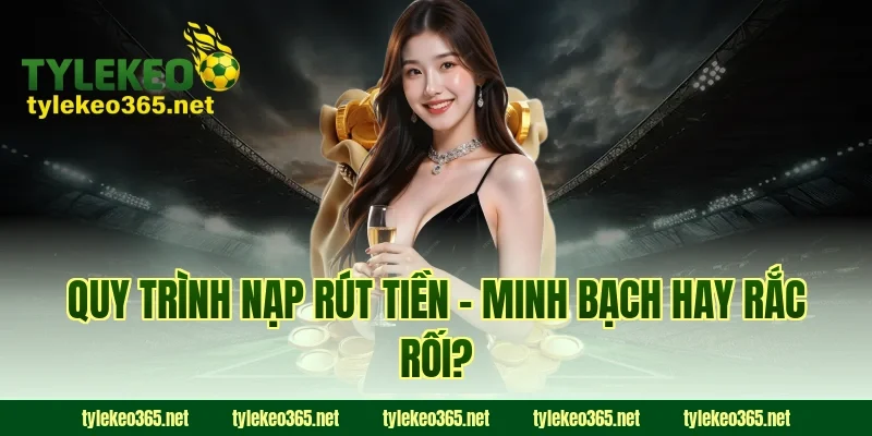 Quy Trình Nạp Rút Tiền – Minh Bạch Hay Rắc Rối?