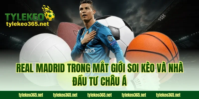 Real Madrid trong mắt giới soi kèo và nhà đầu tư châu Á