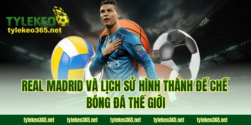 Real Madrid và lịch sử hình thành đế chế bóng đá thế giới