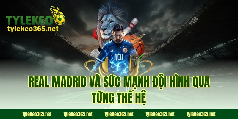 Real Madrid và sức mạnh đội hình qua từng thế hệ
