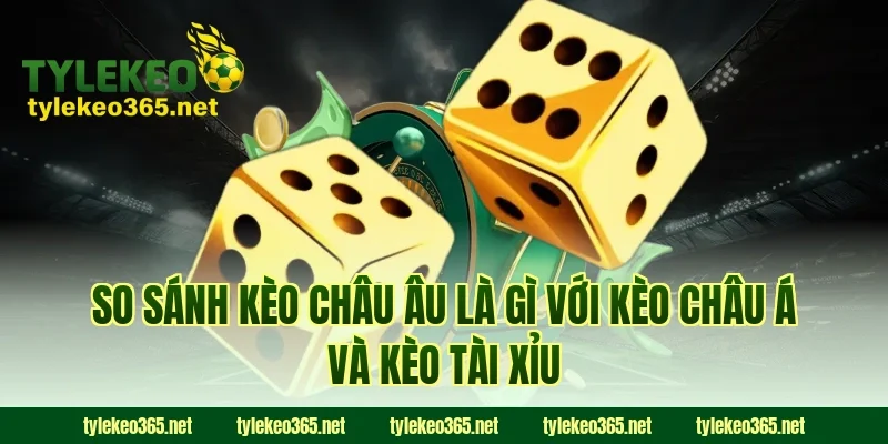 So sánh kèo châu Âu là gì với kèo châu Á và kèo tài xỉu
