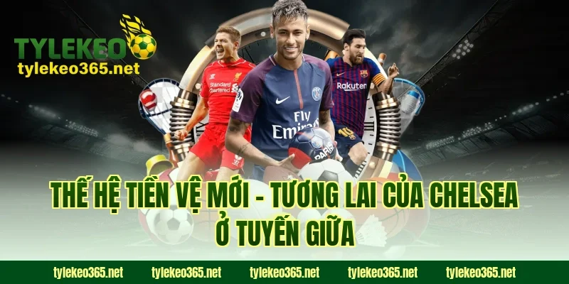 Thế Hệ Tiền Vệ Mới – Tương Lai Của Chelsea Ở Tuyến Giữa