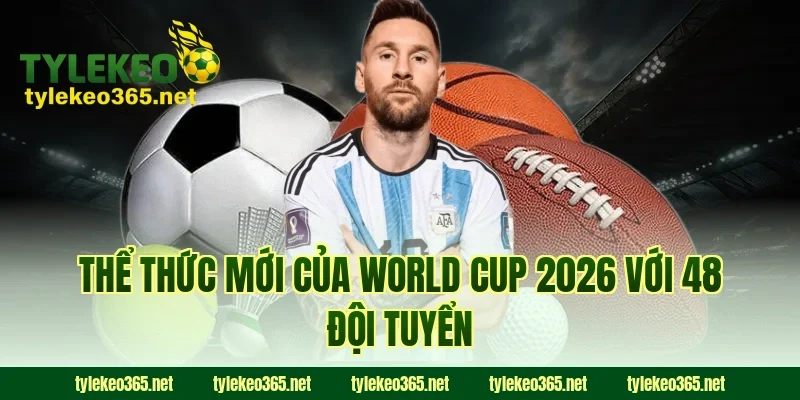 Thể thức mới của World Cup 2026 với 48 đội tuyển