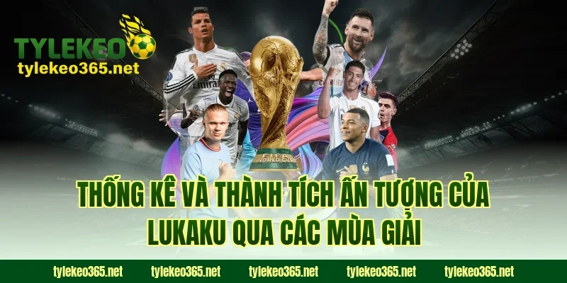 Thống Kê Và Thành Tích Ấn Tượng Của Lukaku Qua Các Mùa Giải