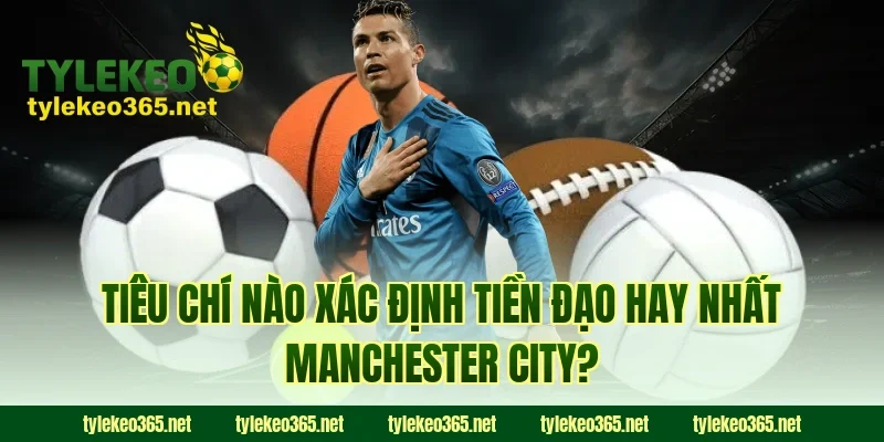 Tiêu Chí Nào Xác Định Tiền Đạo Hay Nhất Manchester City?