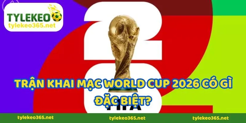 Trận khai mạc World Cup 2026 có gì đặc biệt?