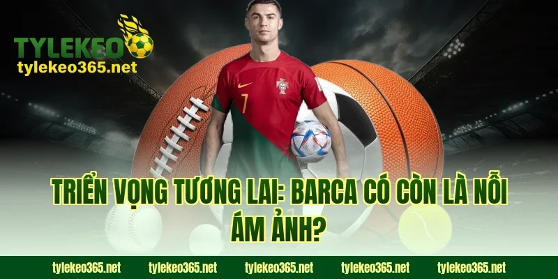 Triển Vọng Tương Lai: Barca Có Còn Là Nỗi Ám Ảnh?
