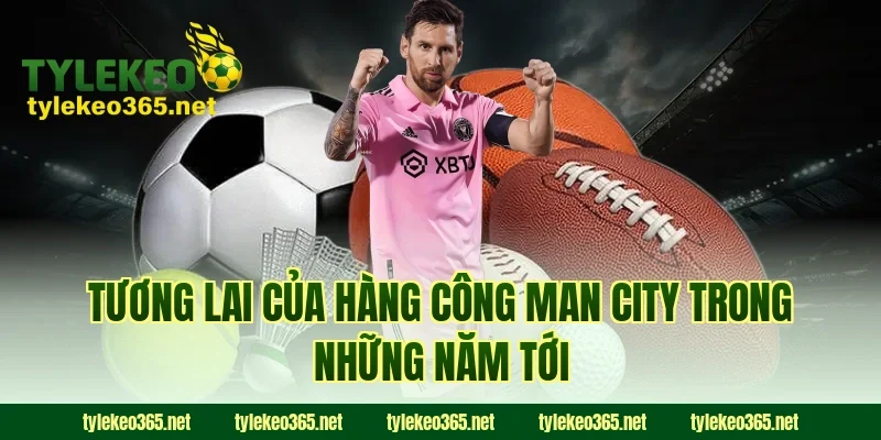 Tương Lai Của Hàng Công Man City Trong Những Năm Tới