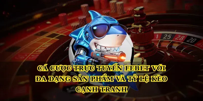 Cá cược trực tuyến febet với đa dạng sản phẩm và tỷ lệ kèo cạnh tranh