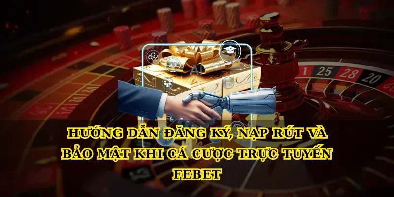 Hướng dẫn đăng ký, nạp rút và bảo mật khi Cá cược trực tuyến febet