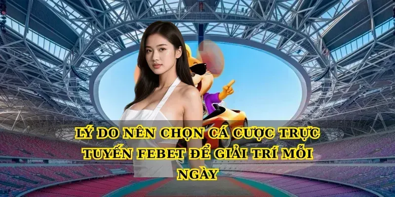 Lý do nên chọn Cá cược trực tuyến febet để giải trí mỗi ngày